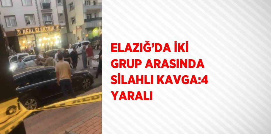 ELAZIĞ’DA İKİ GRUP ARASINDA SİLAHLI KAVGA:4 YARALI
