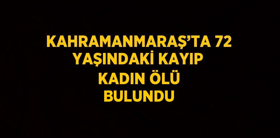 KAHRAMANMARAŞ’TA 72 YAŞINDAKİ KAYIP KADIN ÖLÜ BULUNDU