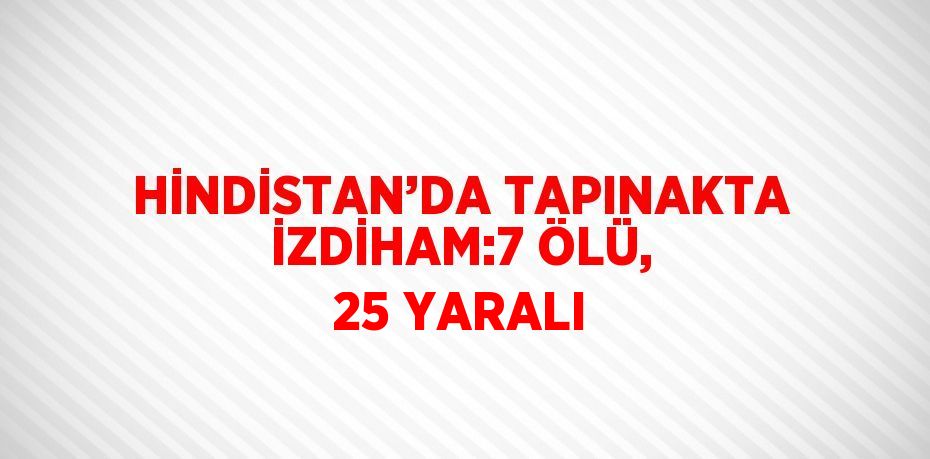HİNDİSTAN’DA TAPINAKTA İZDİHAM:7 ÖLÜ, 25 YARALI