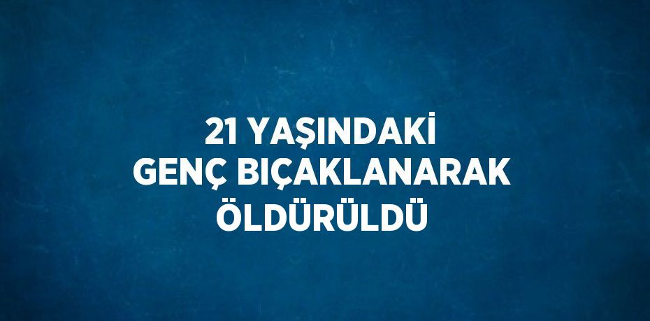 21 YAŞINDAKİ GENÇ BIÇAKLANARAK ÖLDÜRÜLDÜ