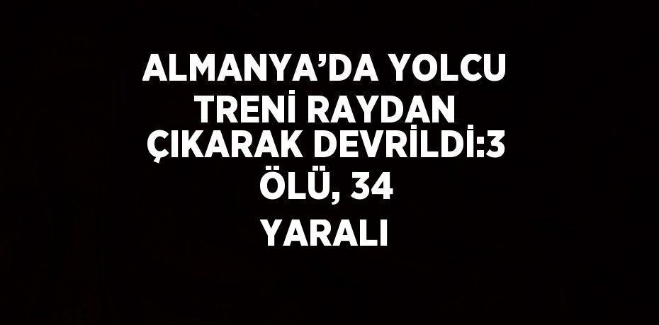 ALMANYA’DA YOLCU TRENİ RAYDAN ÇIKARAK DEVRİLDİ:3 ÖLÜ, 34 YARALI