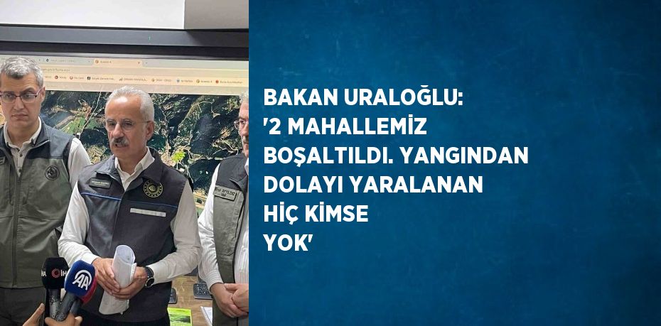 BAKAN URALOĞLU: '2 MAHALLEMİZ BOŞALTILDI. YANGINDAN DOLAYI YARALANAN HİÇ KİMSE YOK'