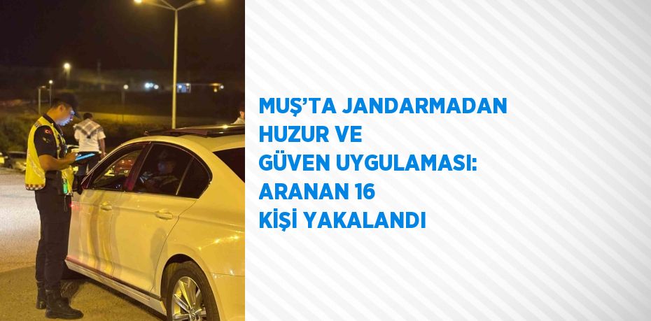 MUŞ’TA JANDARMADAN HUZUR VE GÜVEN UYGULAMASI: ARANAN 16 KİŞİ YAKALANDI