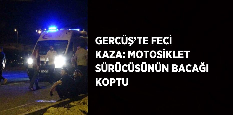 GERCÜŞ’TE FECİ KAZA: MOTOSİKLET SÜRÜCÜSÜNÜN BACAĞI KOPTU