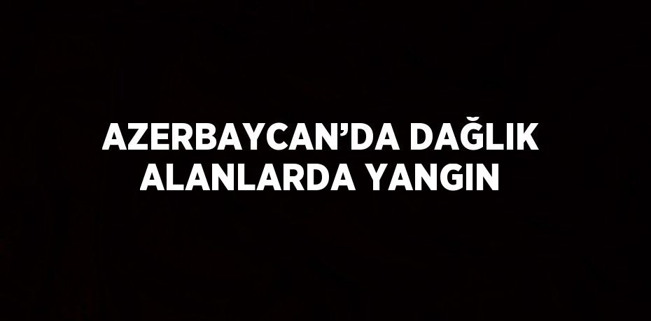 AZERBAYCAN’DA DAĞLIK ALANLARDA YANGIN