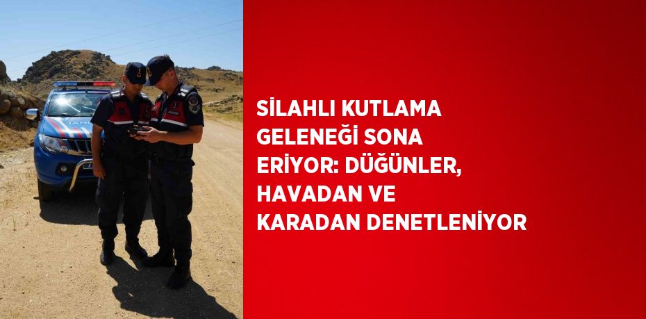 SİLAHLI KUTLAMA GELENEĞİ SONA ERİYOR: DÜĞÜNLER, HAVADAN VE KARADAN DENETLENİYOR