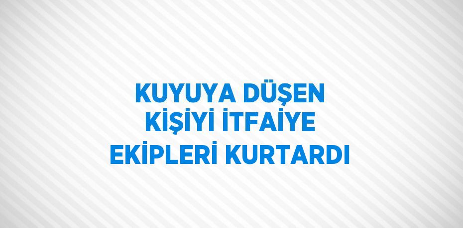 KUYUYA DÜŞEN KİŞİYİ İTFAİYE EKİPLERİ KURTARDI