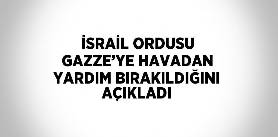 İSRAİL ORDUSU GAZZE’YE HAVADAN YARDIM BIRAKILDIĞINI AÇIKLADI