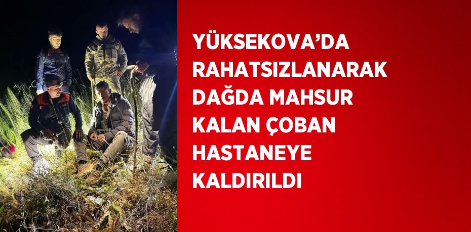 YÜKSEKOVA’DA RAHATSIZLANARAK DAĞDA MAHSUR KALAN ÇOBAN HASTANEYE KALDIRILDI