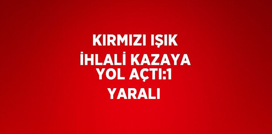 KIRMIZI IŞIK İHLALİ KAZAYA YOL AÇTI:1 YARALI