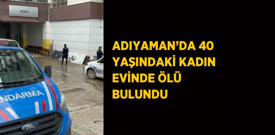 ADIYAMAN’DA 40 YAŞINDAKİ KADIN EVİNDE ÖLÜ BULUNDU
