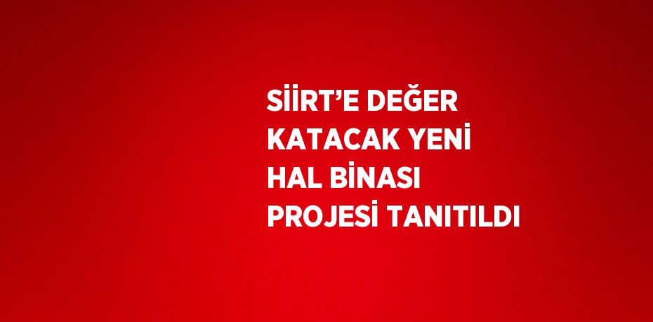 SİİRT’E DEĞER KATACAK YENİ HAL BİNASI PROJESİ TANITILDI