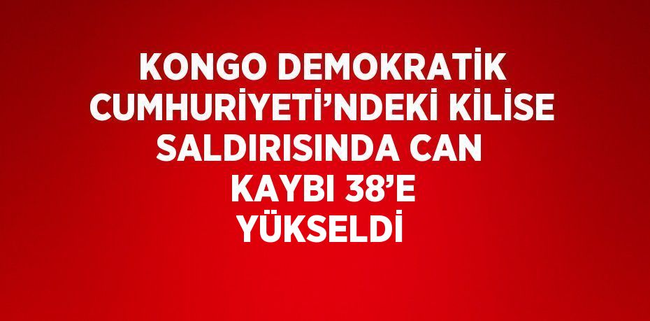 KONGO DEMOKRATİK CUMHURİYETİ’NDEKİ KİLİSE SALDIRISINDA CAN KAYBI 38’E YÜKSELDİ