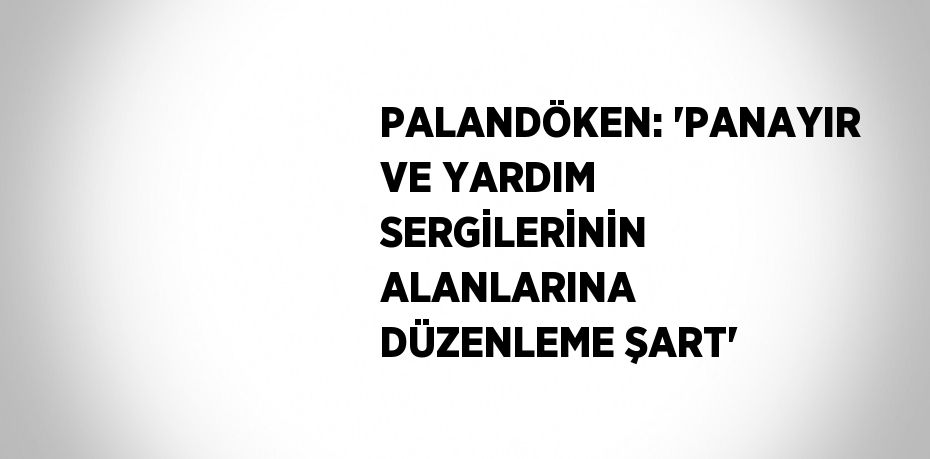 PALANDÖKEN: 'PANAYIR VE YARDIM SERGİLERİNİN ALANLARINA DÜZENLEME ŞART'