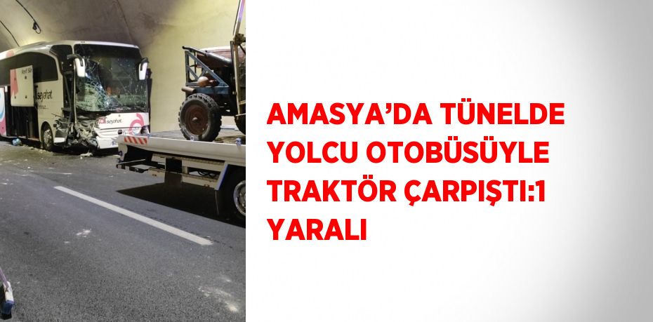 AMASYA’DA TÜNELDE YOLCU OTOBÜSÜYLE TRAKTÖR ÇARPIŞTI:1 YARALI