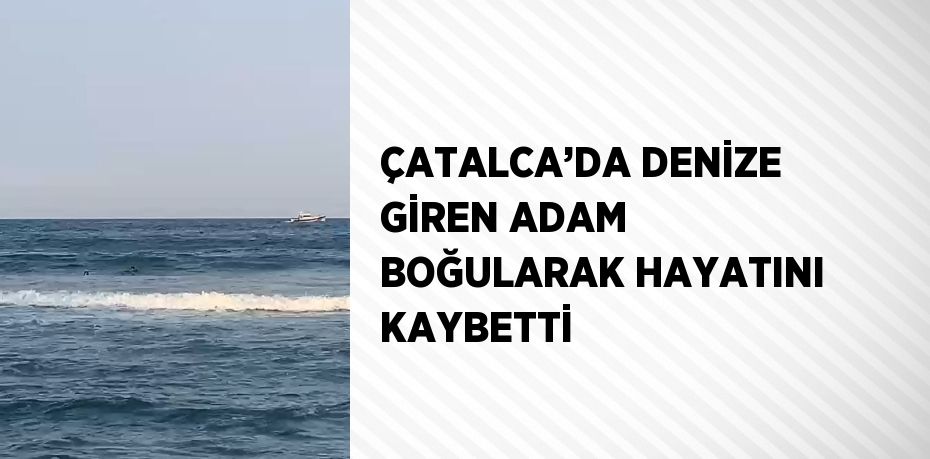 ÇATALCA’DA DENİZE GİREN ADAM BOĞULARAK HAYATINI KAYBETTİ