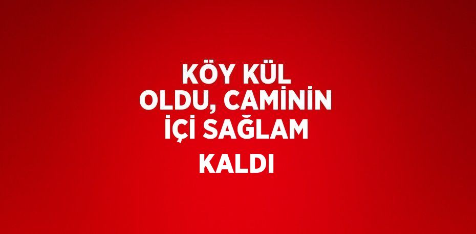 KÖY KÜL OLDU, CAMİNİN İÇİ SAĞLAM KALDI