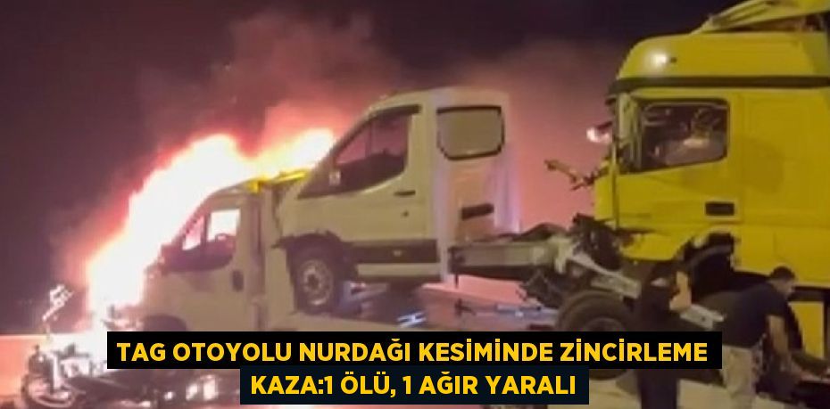 TAG OTOYOLU NURDAĞI KESİMİNDE ZİNCİRLEME KAZA:1 ÖLÜ, 1 AĞIR YARALI
