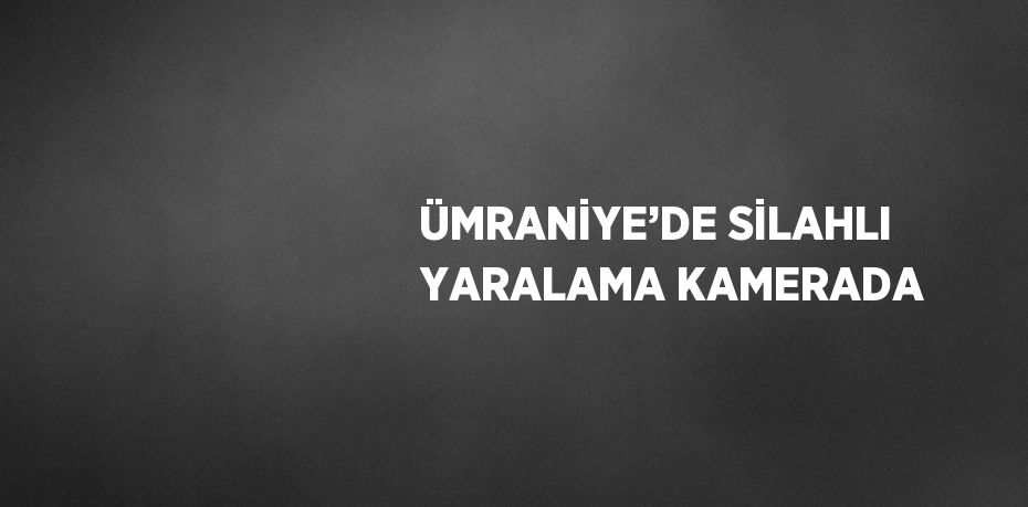 ÜMRANİYE’DE SİLAHLI YARALAMA KAMERADA