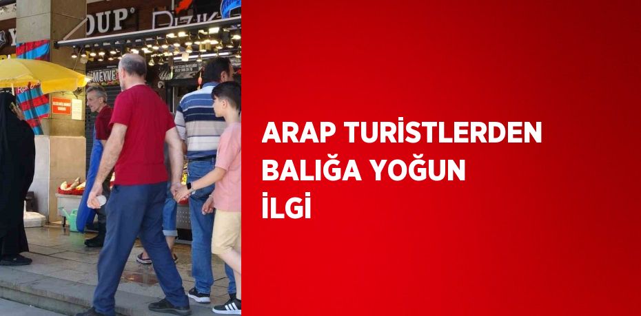 ARAP TURİSTLERDEN BALIĞA YOĞUN İLGİ
