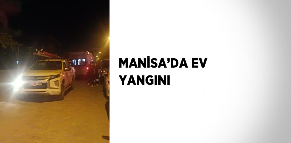 MANİSA’DA EV YANGINI