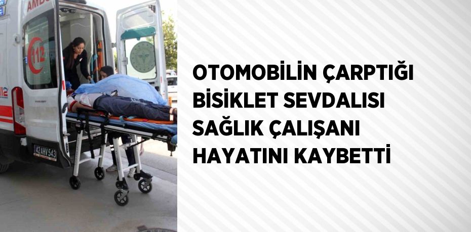 OTOMOBİLİN ÇARPTIĞI BİSİKLET SEVDALISI SAĞLIK ÇALIŞANI HAYATINI KAYBETTİ