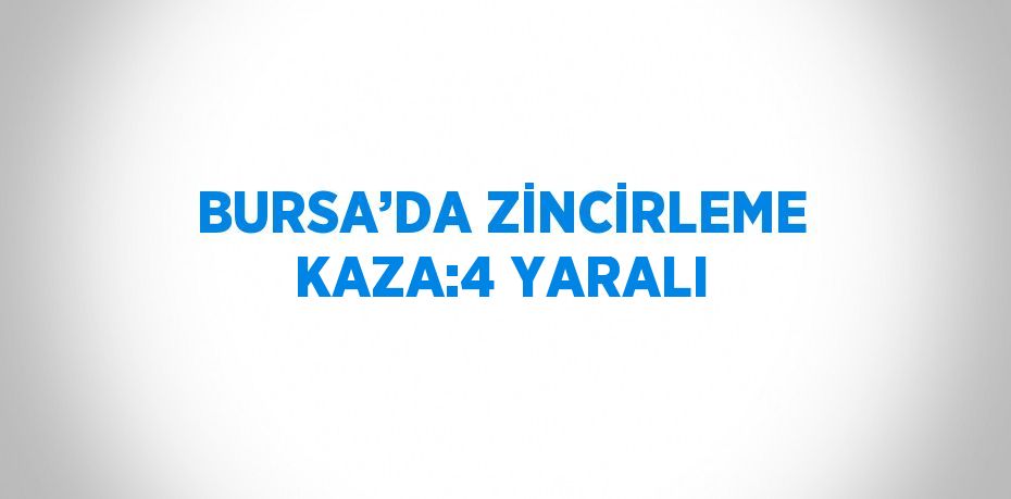 BURSA’DA ZİNCİRLEME KAZA:4 YARALI