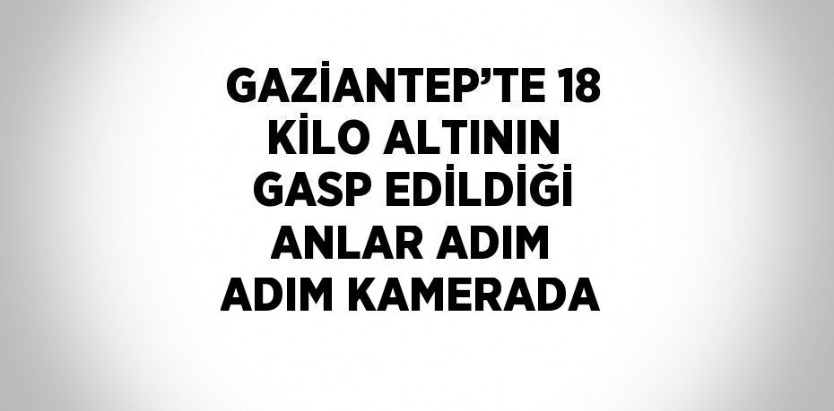 GAZİANTEP’TE 18 KİLO ALTININ GASP EDİLDİĞİ ANLAR ADIM ADIM KAMERADA