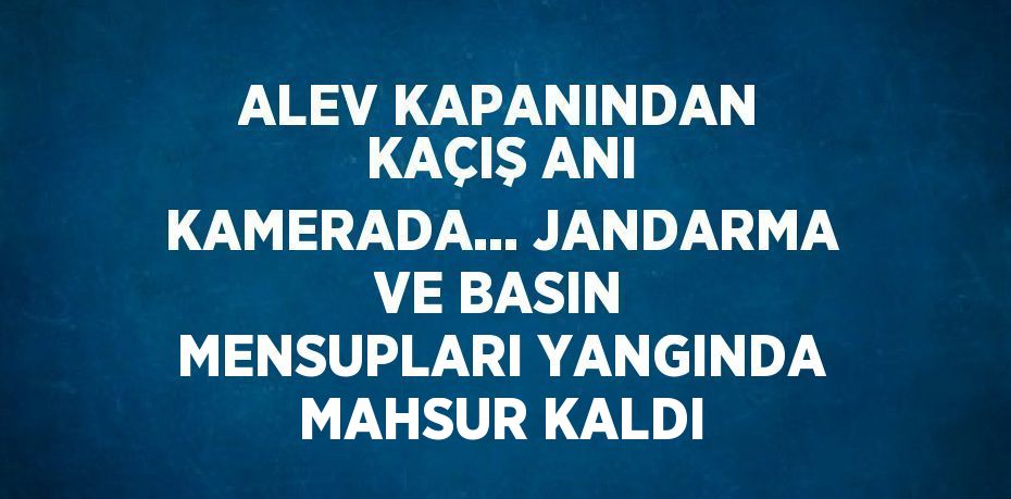 ALEV KAPANINDAN KAÇIŞ ANI KAMERADA... JANDARMA VE BASIN MENSUPLARI YANGINDA MAHSUR KALDI