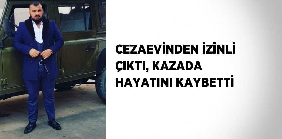 CEZAEVİNDEN İZİNLİ ÇIKTI, KAZADA HAYATINI KAYBETTİ