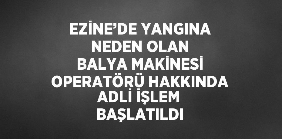 EZİNE’DE YANGINA NEDEN OLAN BALYA MAKİNESİ OPERATÖRÜ HAKKINDA ADLİ İŞLEM BAŞLATILDI