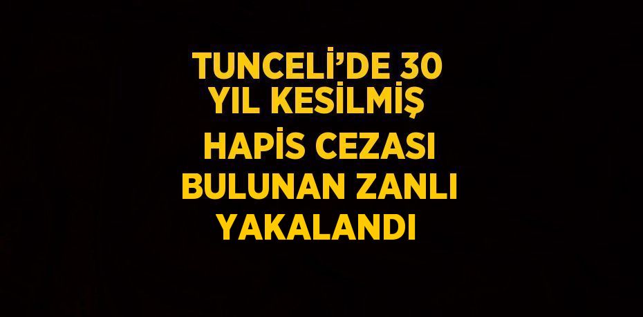 TUNCELİ’DE 30 YIL KESİLMİŞ HAPİS CEZASI BULUNAN ZANLI YAKALANDI