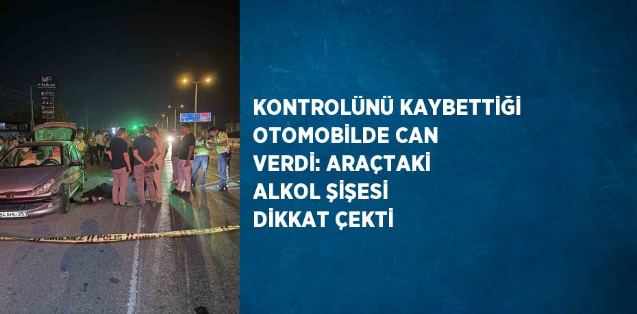 KONTROLÜNÜ KAYBETTİĞİ OTOMOBİLDE CAN VERDİ: ARAÇTAKİ ALKOL ŞİŞESİ DİKKAT ÇEKTİ