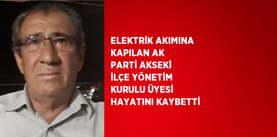 ELEKTRİK AKIMINA KAPILAN AK PARTİ AKSEKİ İLÇE YÖNETİM KURULU ÜYESİ HAYATINI KAYBETTİ