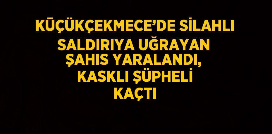 KÜÇÜKÇEKMECE’DE SİLAHLI SALDIRIYA UĞRAYAN ŞAHIS YARALANDI, KASKLI ŞÜPHELİ KAÇTI