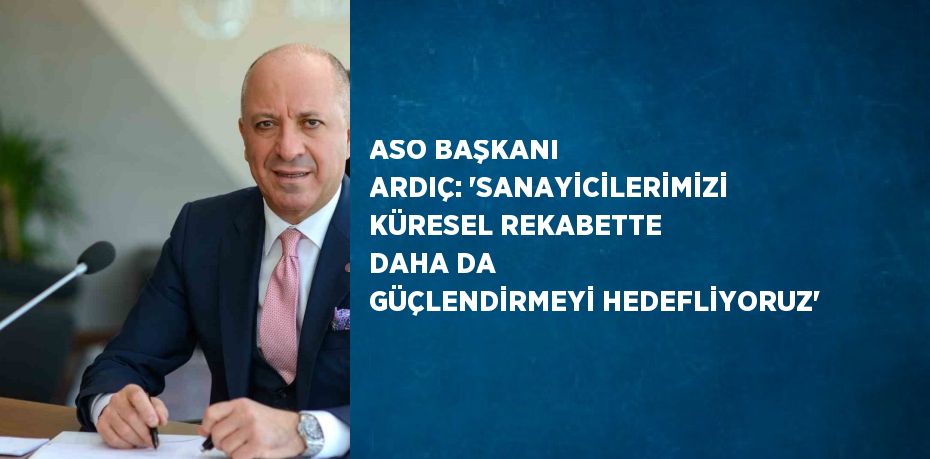 ASO BAŞKANI ARDIÇ: 'SANAYİCİLERİMİZİ KÜRESEL REKABETTE DAHA DA GÜÇLENDİRMEYİ HEDEFLİYORUZ'