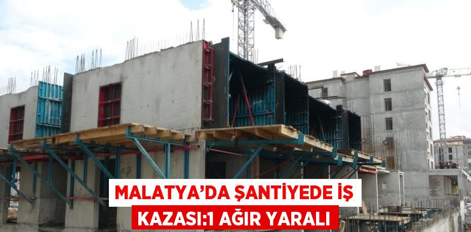 MALATYA’DA ŞANTİYEDE İŞ KAZASI:1 AĞIR YARALI