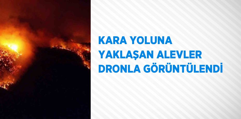 KARA YOLUNA YAKLAŞAN ALEVLER DRONLA GÖRÜNTÜLENDİ