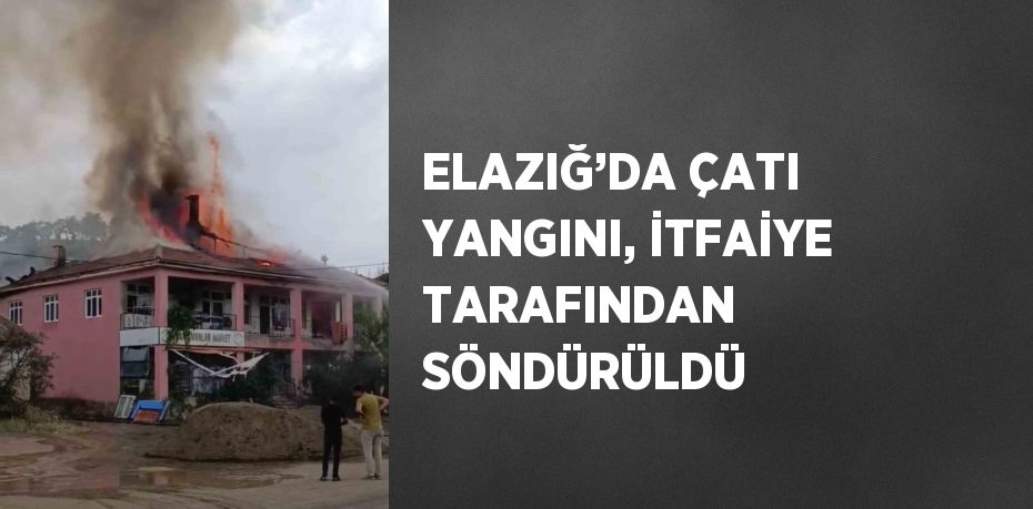ELAZIĞ’DA ÇATI YANGINI, İTFAİYE TARAFINDAN SÖNDÜRÜLDÜ