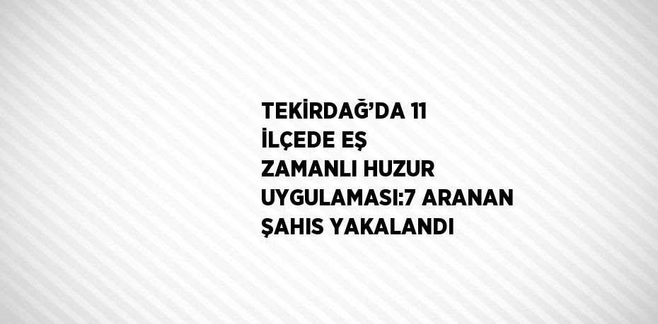 TEKİRDAĞ’DA 11 İLÇEDE EŞ ZAMANLI HUZUR UYGULAMASI:7 ARANAN ŞAHIS YAKALANDI