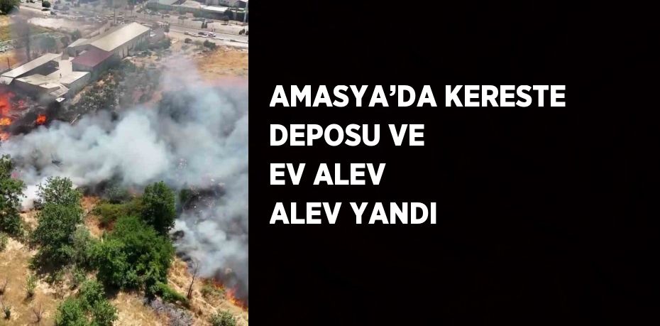 AMASYA’DA KERESTE DEPOSU VE EV ALEV ALEV YANDI