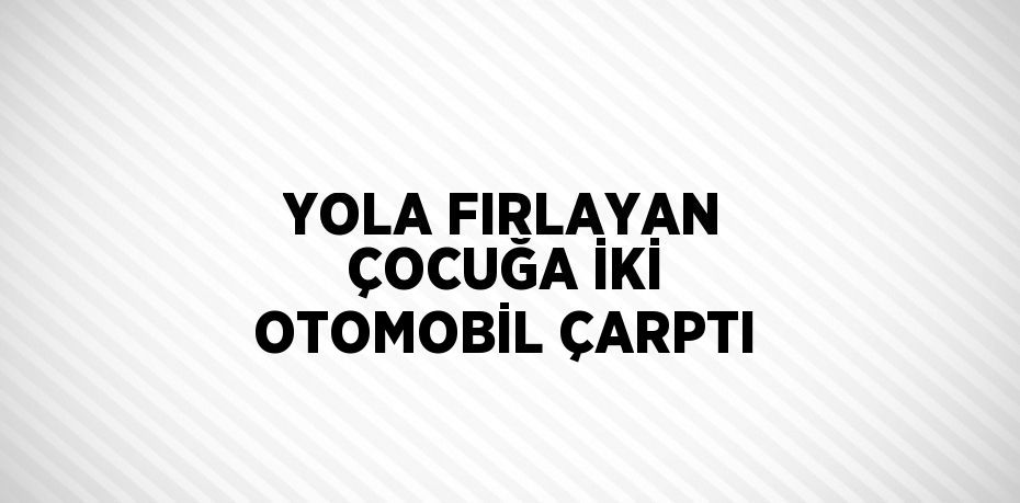 YOLA FIRLAYAN ÇOCUĞA İKİ OTOMOBİL ÇARPTI