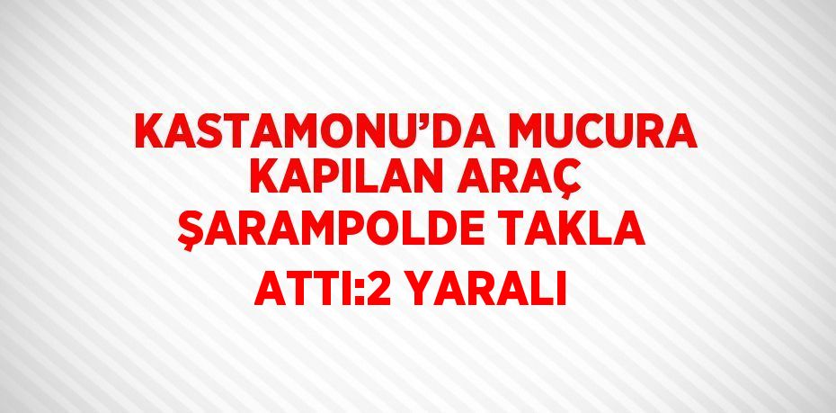 KASTAMONU’DA MUCURA KAPILAN ARAÇ ŞARAMPOLDE TAKLA ATTI:2 YARALI