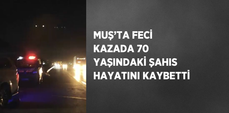 MUŞ’TA FECİ KAZADA 70 YAŞINDAKİ ŞAHIS HAYATINI KAYBETTİ
