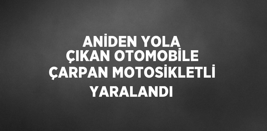 ANİDEN YOLA ÇIKAN OTOMOBİLE ÇARPAN MOTOSİKLETLİ YARALANDI