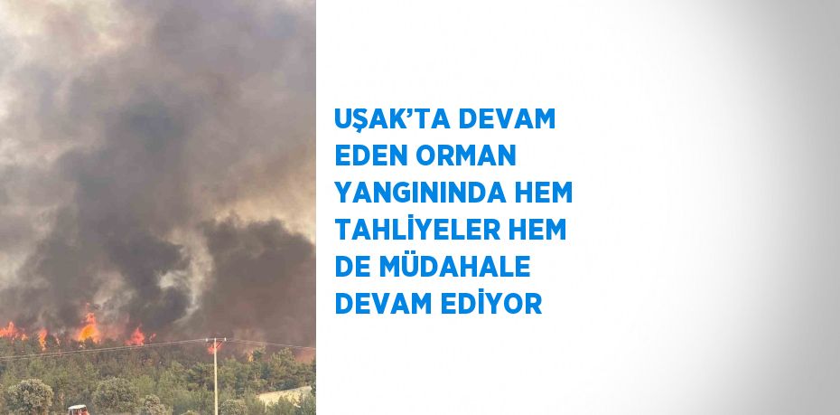UŞAK’TA DEVAM EDEN ORMAN YANGININDA HEM TAHLİYELER HEM DE MÜDAHALE DEVAM EDİYOR