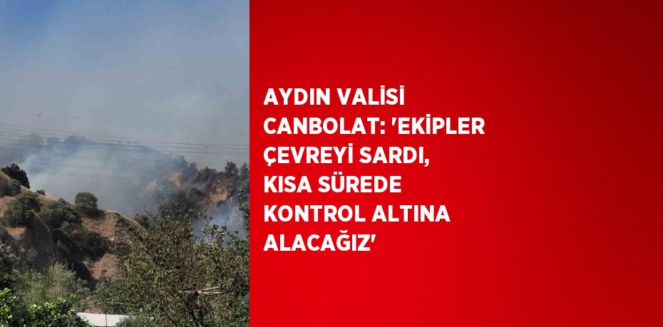 AYDIN VALİSİ CANBOLAT: 'EKİPLER ÇEVREYİ SARDI, KISA SÜREDE KONTROL ALTINA ALACAĞIZ'