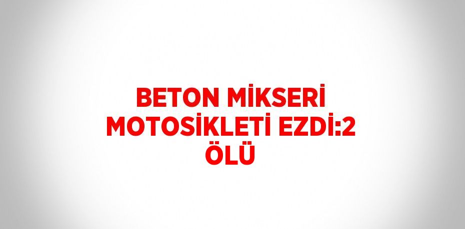 BETON MİKSERİ MOTOSİKLETİ EZDİ:2 ÖLÜ