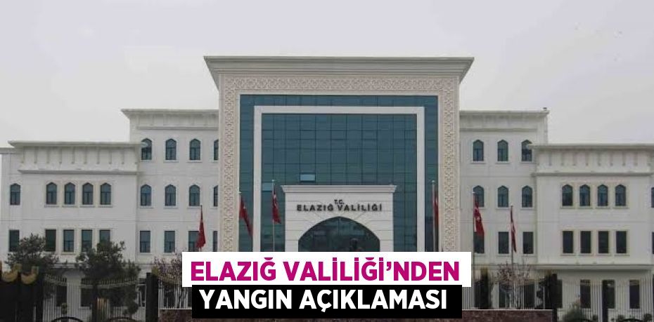 ELAZIĞ VALİLİĞİ’NDEN YANGIN AÇIKLAMASI