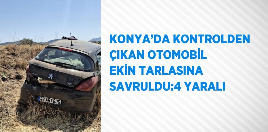 KONYA’DA KONTROLDEN ÇIKAN OTOMOBİL EKİN TARLASINA SAVRULDU:4 YARALI